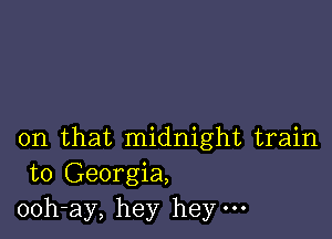 on that midnight train
to Georgia,
ooh-ay, hey hey.