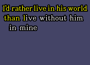 Pd rather live in his world
than live Without him
in mine