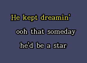 He kept dreamin,

00h that someday

he,d be a star