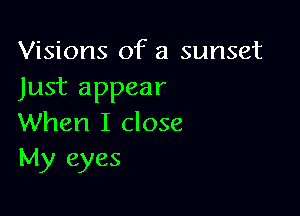 Visions of a sunset
Just appear

When I close
My eyes