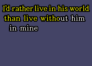 Pd rather live in his world
than live Without him
in mine