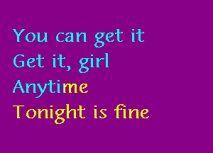 You can get it
Get it, girl

Anytime
Tonight is fine
