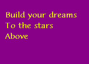 Build your dreams
To the stars

Above