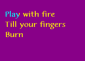 Play with fire
Till your fingers

Burn