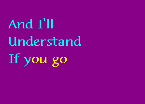 And I'll
Understand

If you go