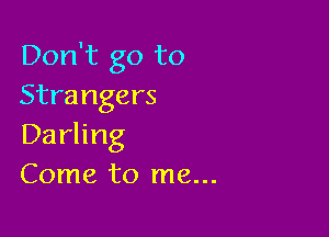 Don't go to
Strangers

Darling
Come to me...
