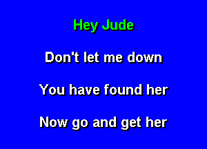 Hey Jude
Don't let me down

You have found her

Now go and get her