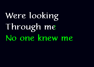 Were looking
Through me

No one knew me