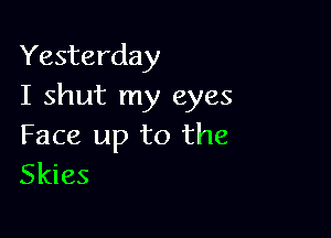 Yesterday
I shut my eyes

Face up to the
Skies