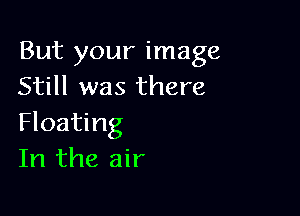 But your image
Still was there

Floating
In the air