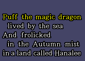 Puff the magic dragon
lived by the sea
And frolicked
in the Autumn mist
in a land called Hanalee