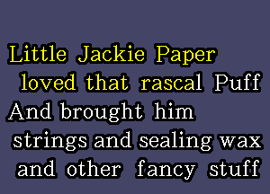 Little Jackie Paper
loved that rascal Puff
And brought him
strings and sealing wax
and other fancy stuff