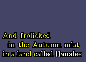 And frolicked
in the Autumn mist
in a land called Hanalee