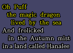 Oh Puff

the magic dragon

lived by the sea
And frolicked

in the Autumn mist
in a land called Hanalee