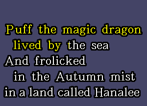 Puff the magic dragon
lived by the sea
And frolicked
in the Autumn mist
in a land called Hanalee