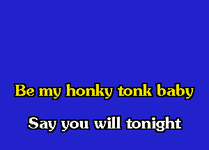 Be my honky tonk baby

Say you will tonight