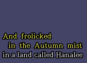 And frolicked
in the Autumn mist
in a land called Hanalee