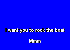 I want you to rock the boat

Mmm