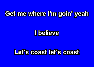 Get me where I'm goin' yeah

lbeHeve

Let's coast let's coast