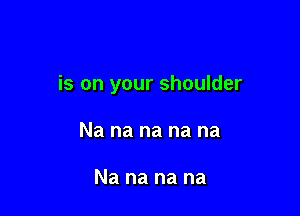 is on your shoulder

Na na na na na

Na na na na