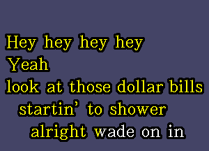 Hey hey hey hey
Yeah
look at those dollar bills
startin, to shower
alright wade on in