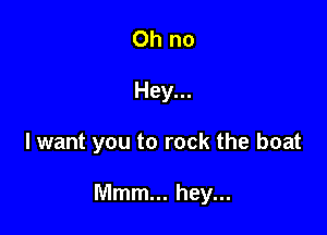Hey...

I want you to rock the boat

Mmm... hey...
