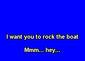 I want you to rock the boat

Mmm... hey...