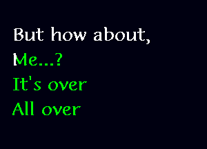 But how about,
Me...?

It's over
All over