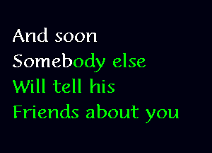 And soon
Somebody else

Will tell his
Friends about you