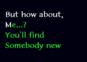 But how about,
Me...?

You'll find
Somebody new