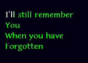 I'll still remember
You

When you have
Forgotten