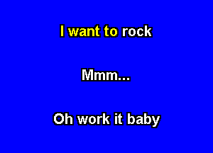 I want to rock

Mmm...

Oh work it baby