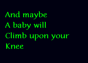 And maybe
A baby will

Climb upon your
Knee