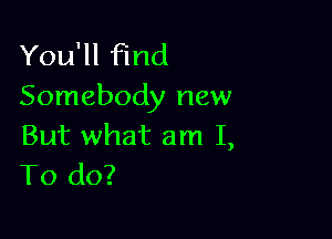 You'll find
Somebody new

But what am I,
To do?