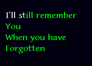 I'll still remember
You

When you have
Forgotten