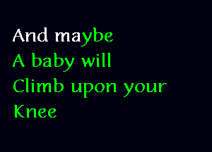 And maybe
A baby will

Climb upon your
Knee