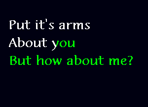 Put it's arms
About you

But how about me?