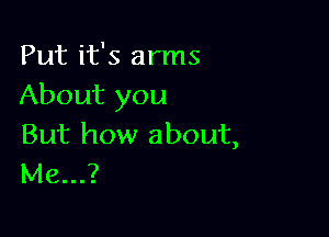 Put it's arms
About you

But how about,
Me...?