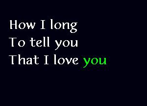 How I long
To tell you

That I love you