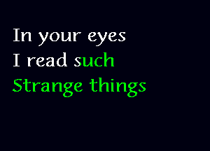 In your eyes
I read such

Strange things