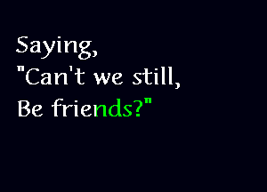 Saying,
Can't we still,

Be friends?