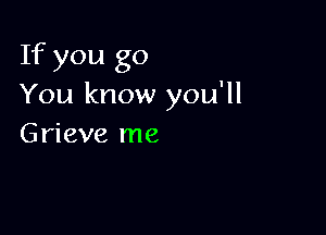 If you go
You know you'll

Grieve me