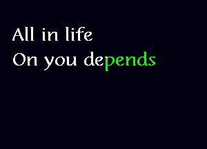 All in life
On you depends