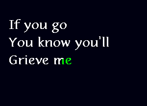 If you go
You know you'll

Grieve me