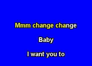 Mmm change change

Baby

I want you to