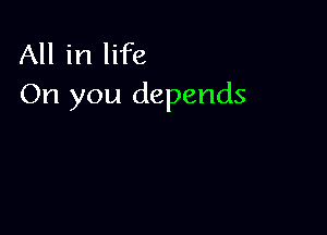 All in life
On you depends
