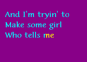 And I'm tryin' to
Make some girl

Who tells me