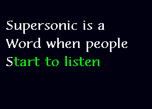 Supersonic is a
Word when people

Start to listen