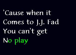 'Cause when it
Comes to JJ. Fad

You can't get
No play
