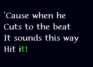 'Cause when he
Cuts to the beat

It sounds this way
Hit it!